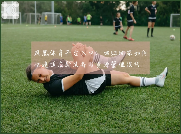 凤凰体育平台入口：回归玩家如何快速适应新装备与资源管理技巧