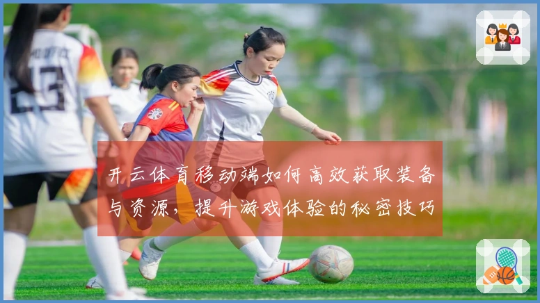 开云体育移动端如何高效获取装备与资源，提升游戏体验的秘密技巧