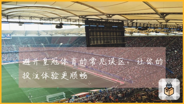 避开皇冠体育的常见误区，让你的投注体验更顺畅