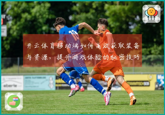 开云体育移动端如何高效获取装备与资源，提升游戏体验的秘密技巧