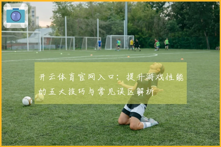 开云体育官网入口：提升游戏性能的五大技巧与常见误区解析