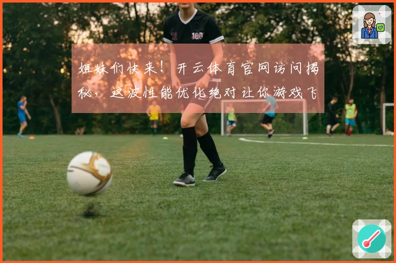 姐妹们快来！开云体育官网访问揭秘，这波性能优化绝对让你游戏飞起，告别卡顿！