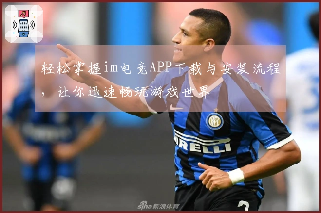 轻松掌握im电竞APP下载与安装流程，让你迅速畅玩游戏世界