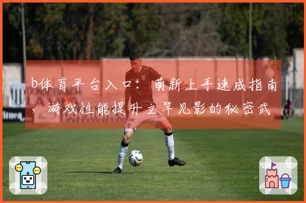 b体育平台入口：萌新上手速成指南，游戏性能提升立竿见影的秘密武器
