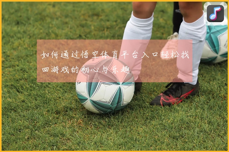 如何通过悟空体育平台入口轻松找回游戏的初心与乐趣