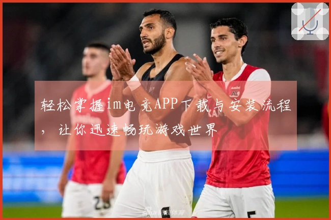 轻松掌握im电竞APP下载与安装流程，让你迅速畅玩游戏世界