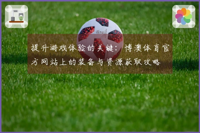 提升游戏体验的关键：博澳体育官方网站上的装备与资源获取攻略
