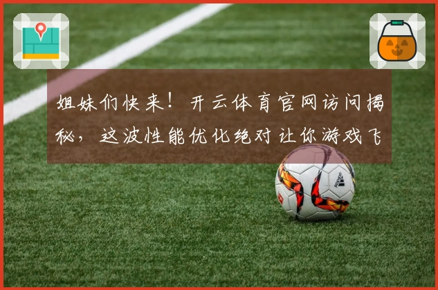 姐妹们快来！开云体育官网访问揭秘，这波性能优化绝对让你游戏飞起，告别卡顿！