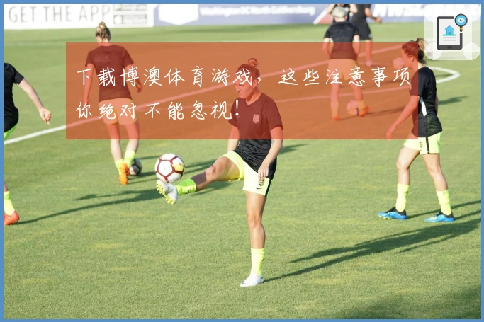 下载博澳体育游戏，这些注意事项你绝对不能忽视！