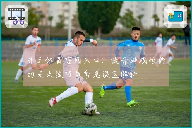 开云体育官网入口：提升游戏性能的五大技巧与常见误区解析