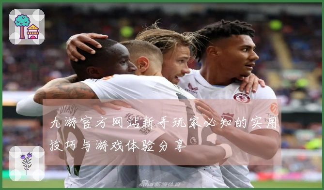 九游官方网站新手玩家必知的实用技巧与游戏体验分享