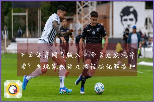 开云体育网页版入口登录后发现异常？老玩家教你几招轻松化解各种疑难杂症