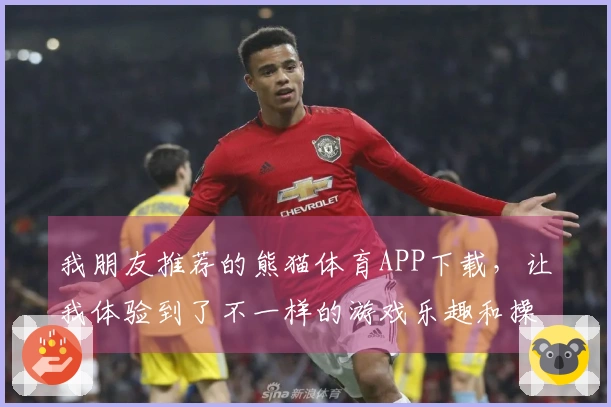 我朋友推荐的熊猫体育APP下载，让我体验到了不一样的游戏乐趣和操作技巧！