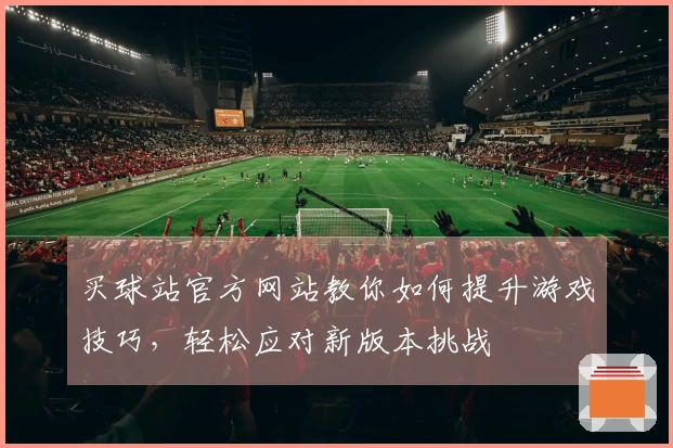 买球站官方网站教你如何提升游戏技巧，轻松应对新版本挑战