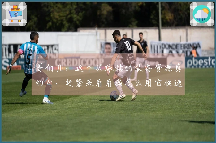 哥们儿，这个买球站的装备资源真的牛，赶紧来看看我怎么用它快速起飞！