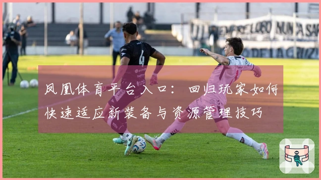 凤凰体育平台入口：回归玩家如何快速适应新装备与资源管理技巧