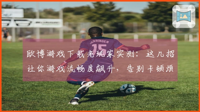 欧博游戏下载老玩家实测：这几招让你游戏流畅度飙升，告别卡顿烦恼