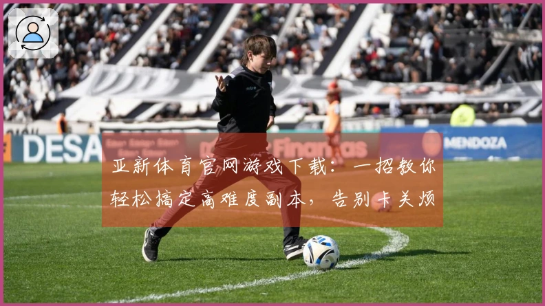 亚新体育官网游戏下载：一招教你轻松搞定高难度副本，告别卡关烦恼